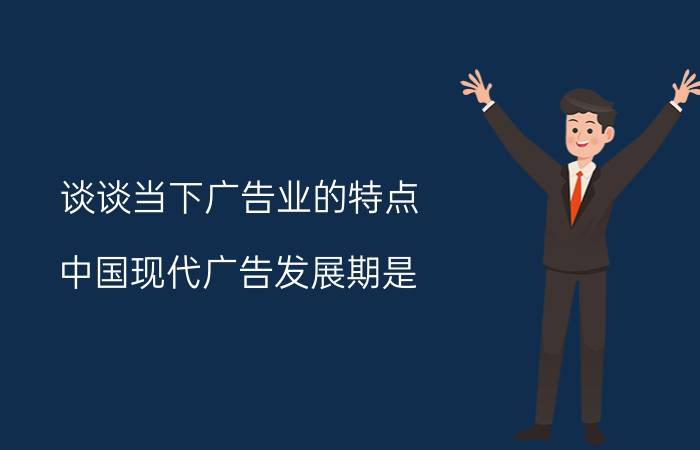 谈谈当下广告业的特点 中国现代广告发展期是？